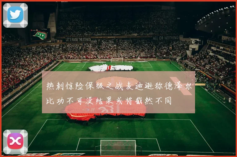 热刺惊险保级之战麦迪逊称德泽尔比功不可没结果或将截然不同