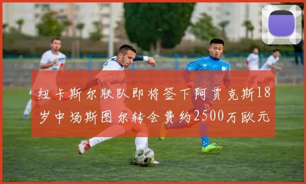 纽卡斯尔联队即将签下阿贾克斯18岁中场斯图尔转会费约2500万欧元