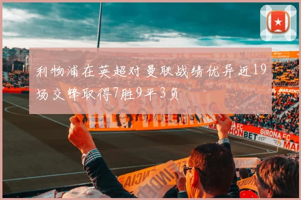 利物浦在英超对曼联战绩优异近19场交锋取得7胜9平3负