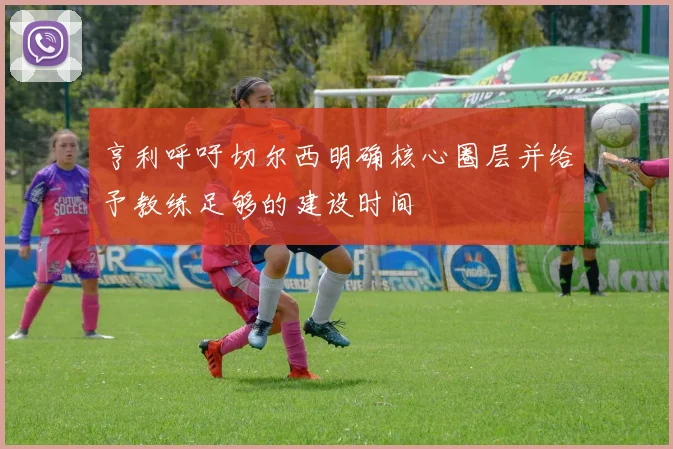 亨利呼吁切尔西明确核心圈层并给予教练足够的建设时间