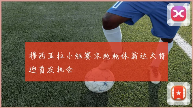 穆西亚拉小组赛末轮轮休翁达夫将迎首发机会