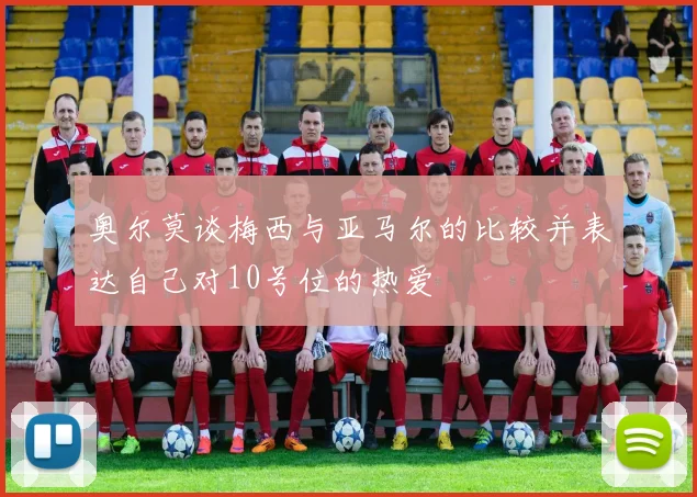 奥尔莫谈梅西与亚马尔的比较并表达自己对10号位的热爱