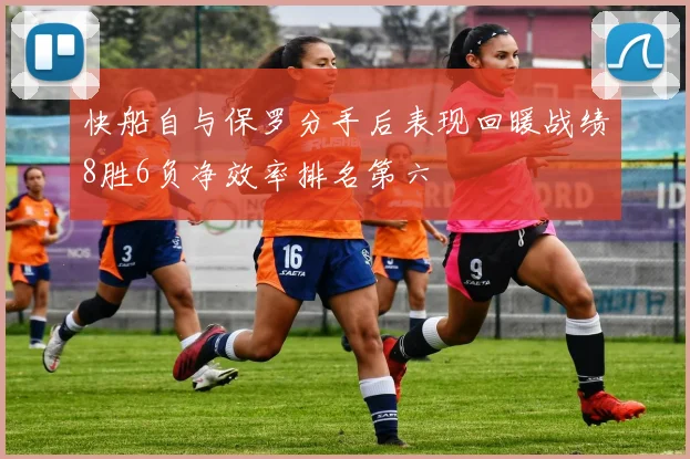 快船自与保罗分手后表现回暖战绩8胜6负净效率排名第六