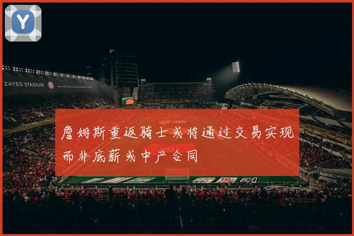 詹姆斯重返骑士或将通过交易实现而非底薪或中产合同