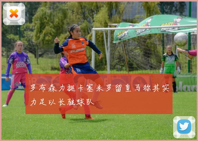 罗布森力挺卡塞米罗留皇马称其实力足以长驻球队