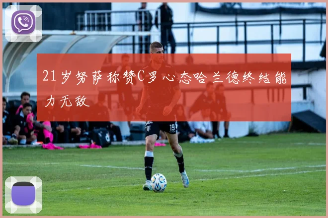 21岁努萨称赞C罗心态哈兰德终结能力无敌