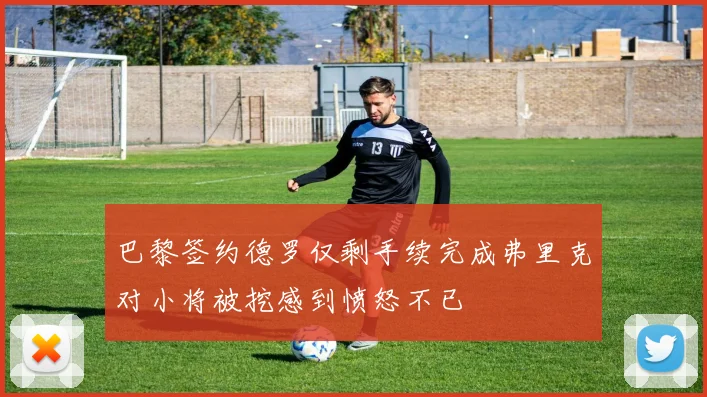 巴黎签约德罗仅剩手续完成弗里克对小将被挖感到愤怒不已