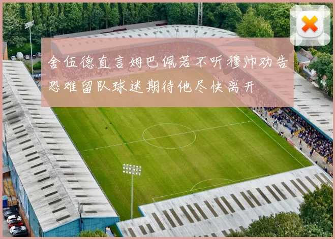 舍伍德直言姆巴佩若不听穆帅劝告恐难留队球迷期待他尽快离开