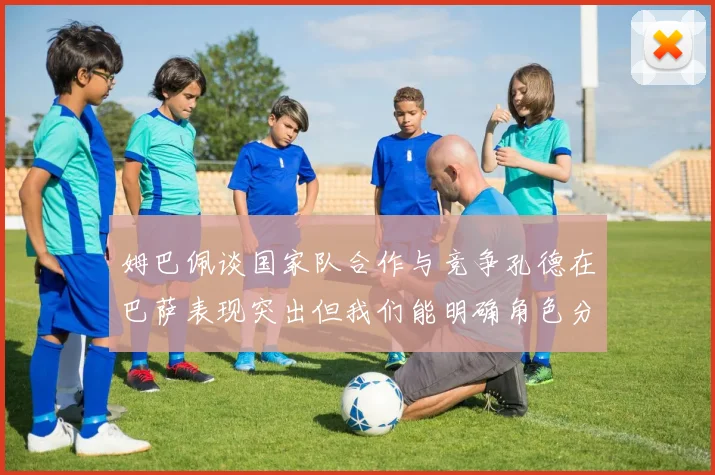 姆巴佩谈国家队合作与竞争孔德在巴萨表现突出但我们能明确角色分工
