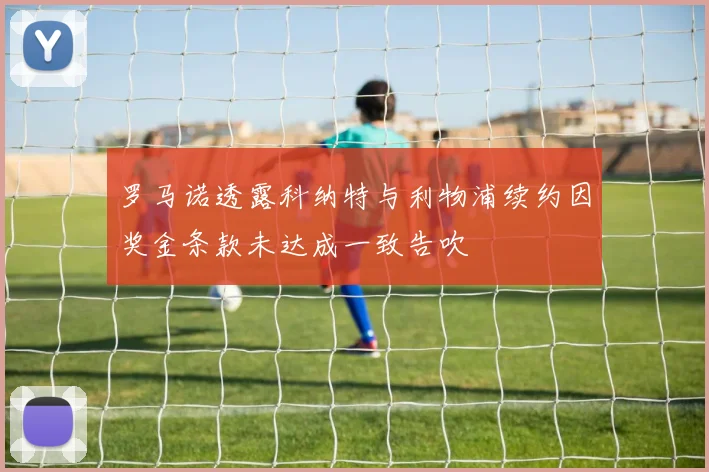 罗马诺透露科纳特与利物浦续约因奖金条款未达成一致告吹
