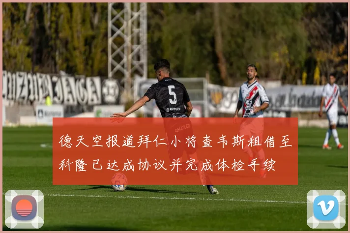 德天空报道拜仁小将查韦斯租借至科隆已达成协议并完成体检手续