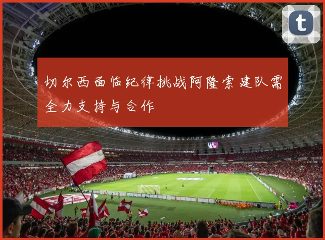 切尔西面临纪律挑战阿隆索建队需全力支持与合作