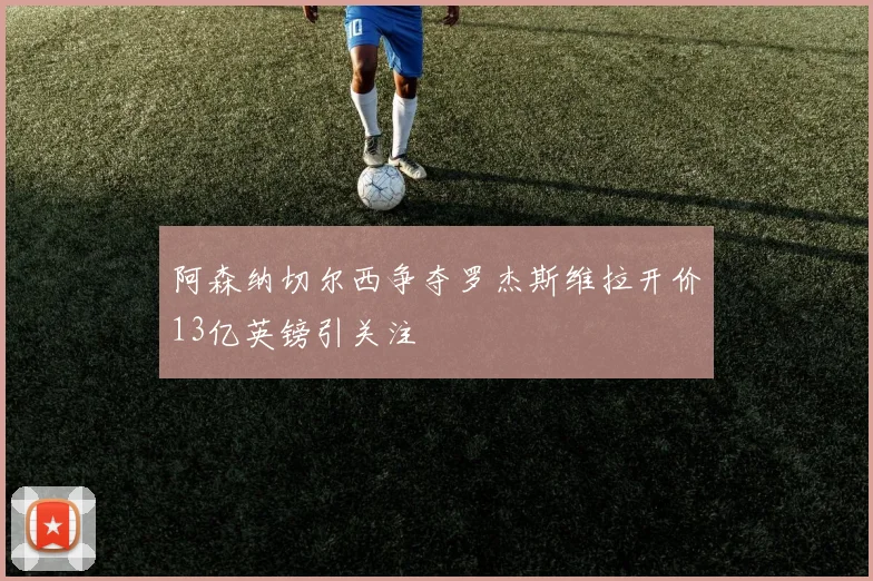 阿森纳切尔西争夺罗杰斯维拉开价13亿英镑引关注