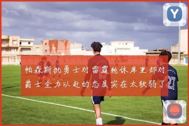 帕森斯批勇士对雷霆轮休库里却对爵士全力以赴的态度实在太软弱了