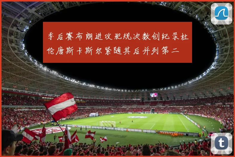 季后赛布朗进攻犯规次数创纪录杜伦唐斯卡斯尔紧随其后并列第二