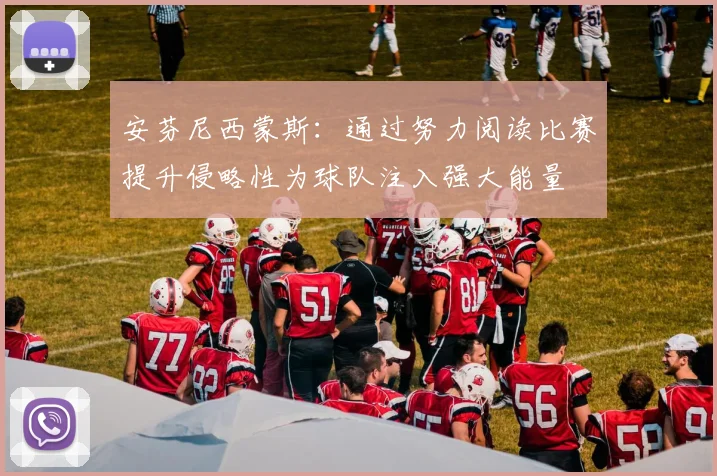 安芬尼西蒙斯：通过努力阅读比赛提升侵略性为球队注入强大能量