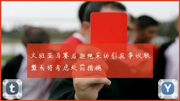 文班亚马赛后拒绝采访引发争议联盟或将考虑处罚措施