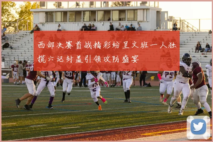 西部决赛首战精彩纷呈文班一人独揽六记封盖引领攻防盛宴