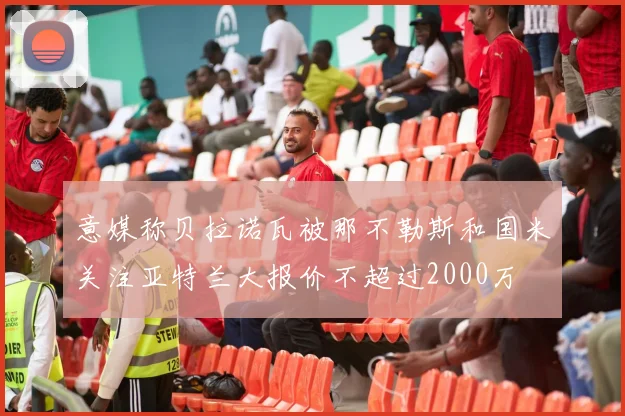 意媒称贝拉诺瓦被那不勒斯和国米关注亚特兰大报价不超过2000万
