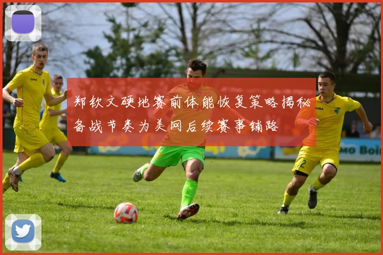 郑钦文硬地赛前体能恢复策略揭秘备战节奏为美网后续赛事铺路