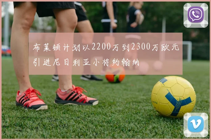 布莱顿计划以2200万到2300万欧元引进尼日利亚小将约翰纳