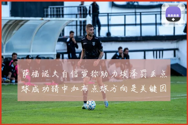 萨福诺夫自信宣称助力埃泽罚丢点球成功猜中加布点球方向是关键因素